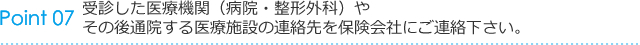 ⑦ 受診した医療機関（病院・整形外科）や 　 その後通院する医療施設の連絡先を保険会社にご連絡下さい。