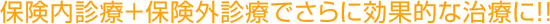 保険内診療＋保険外診療でさらに効果的な治療に！！