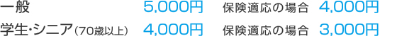 一般　　 5250円　　保険適応の場合　　4200円  学生・シニア（70歳以上） 4200円　　保険適応の場合　　3150円