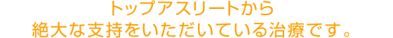 トップアスリートから絶大な支持をいただいている治療です。