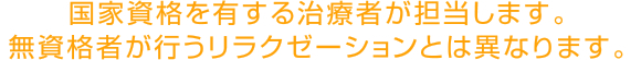 国家資格を有する治療者が担当します。無資格者が行うリラクゼーションとは異なります。