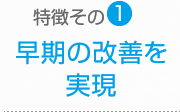 特徴その1：早期の改善を実現